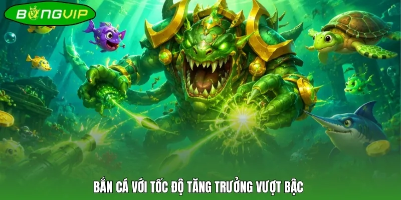 Bắn cá với tốc độ tăng trưởng vượt bậc