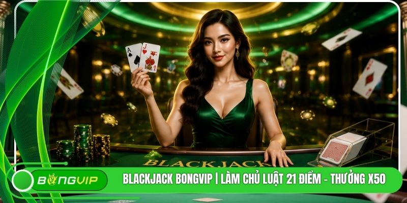 Blackjack BONGVIP | Làm Chủ Luật 21 Điểm - Thưởng X50