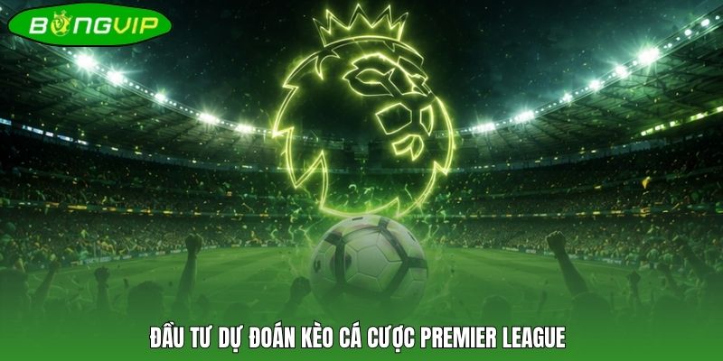 Đầu tư dự đoán kèo cá cược Premier League