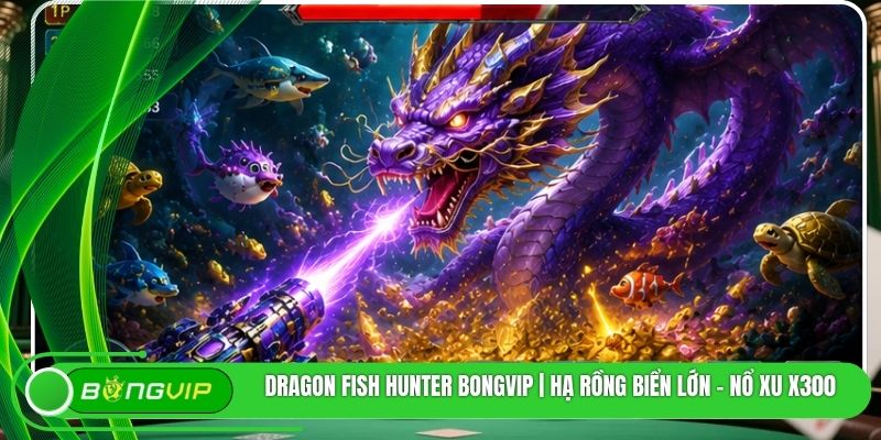 Dragon Fish Hunter BONGVIP | Hạ Rồng Biển Lớn - Nổ Xu X300