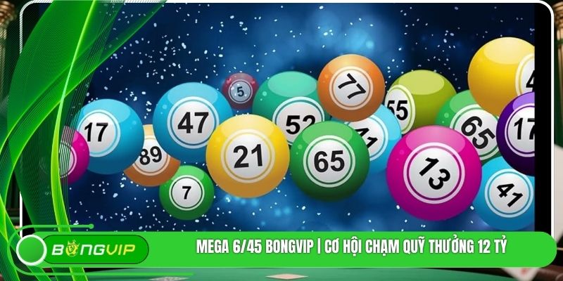 Mega 6/45 BONGVIP | Cơ Hội Chạm Quỹ Thưởng 12 Tỷ