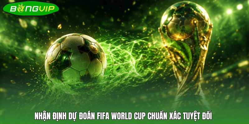 Nhận định dự đoán FIFA World Cup chuẩn xác tuyệt đối