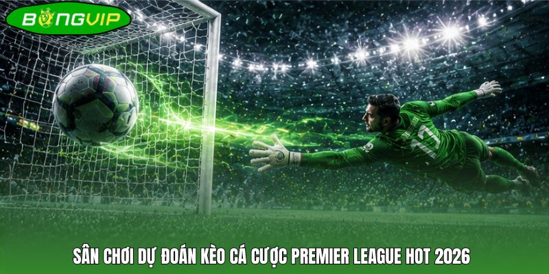 Sân chơi dự đoán kèo cá cược Premier League HOT 2026
