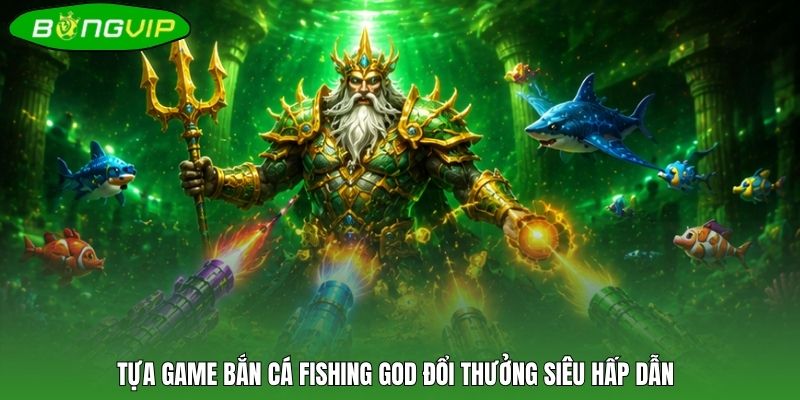Tựa game bắn cá Fishing God đổi thưởng siêu hấp dẫn