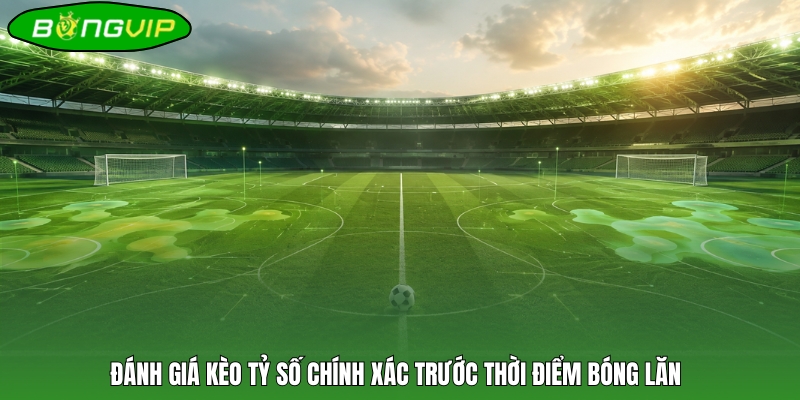 Đánh giá kèo tỷ số chính xác trước thời điểm bóng lăn