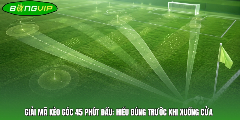 Giải mã kèo góc 45 phút đầu: Hiểu đúng trước khi xuống cửa 