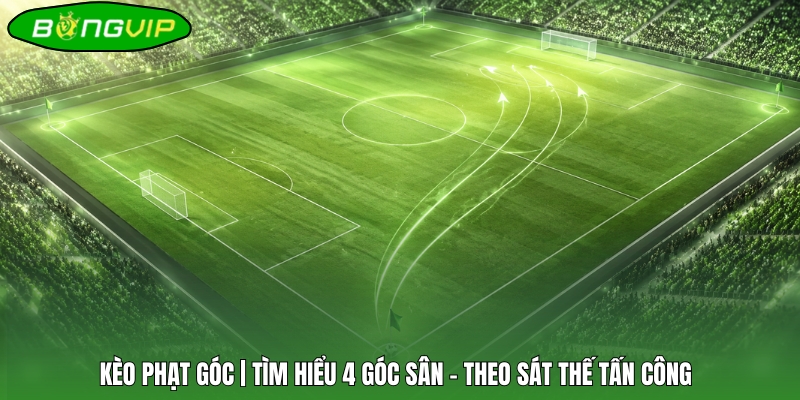 Kèo Phạt Góc | Tìm Hiểu 4 Góc Sân - Theo Sát Thế Tấn Công