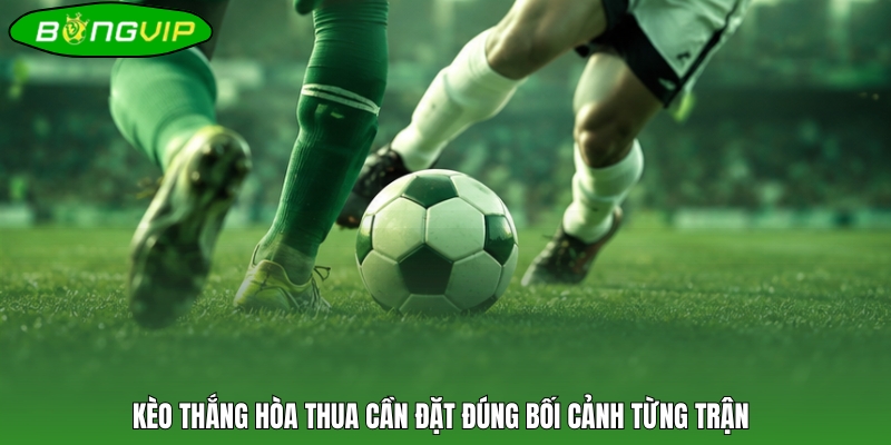 Kèo thắng hòa thua cần đặt đúng bối cảnh từng trận