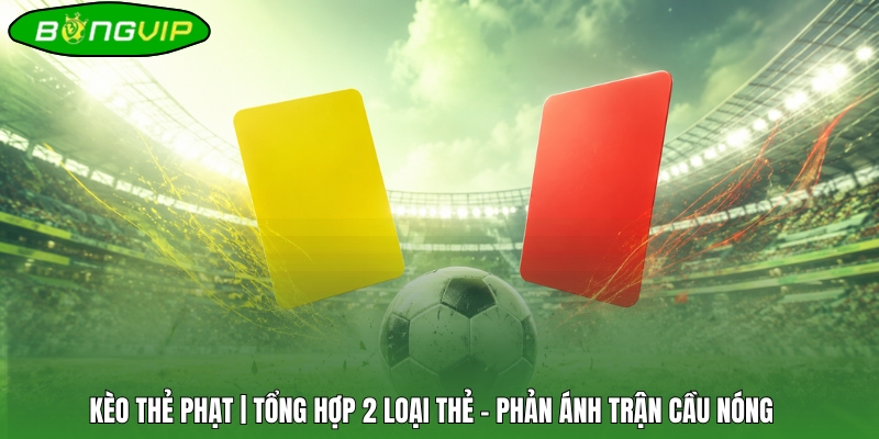 Kèo Thẻ Phạt | Tổng Hợp 2 Loại Thẻ - Phản Ánh Trận Cầu Nóng 