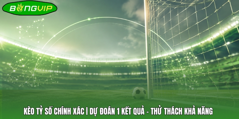 Kèo Tỷ Số Chính Xác | Dự Đoán 1 Kết Quả - Thử Thách Khả Năng