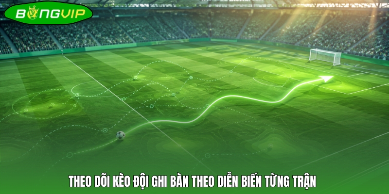 Theo dõi kèo đội ghi bàn theo diễn biến từng trận