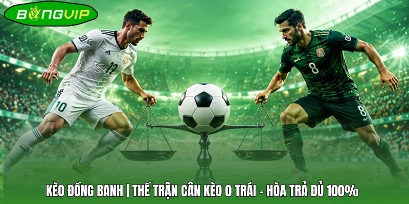 Kèo Đồng Banh | Thế Trận Cân Kèo 0 Trái - Hòa Trả Đủ 100%