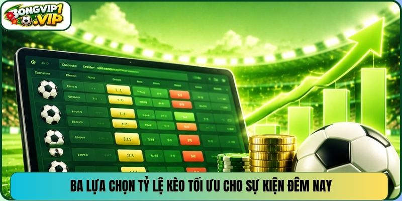Ba lựa chọn tỷ lệ kèo tối ưu cho sự kiện đêm nay