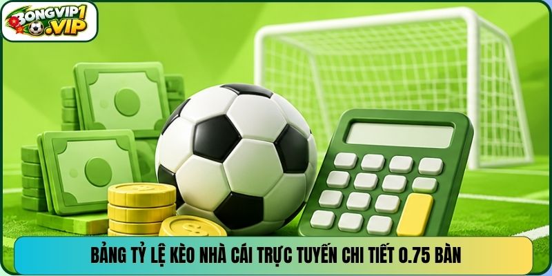 Bảng tỷ lệ kèo nhà cái trực tuyến chi tiết 0.75 bàn