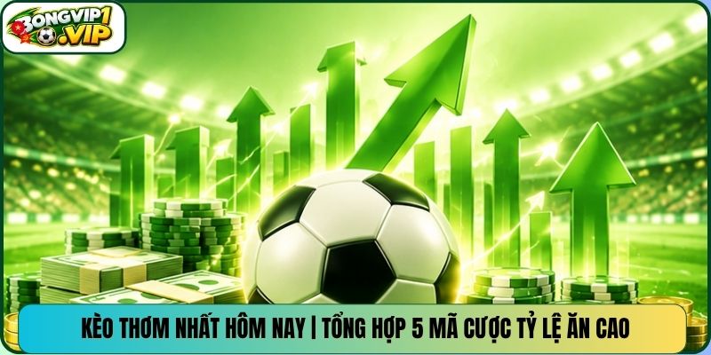 Kèo Thơm Nhất Hôm Nay | Tổng Hợp 5 Mã Cược Tỷ Lệ Ăn Cao