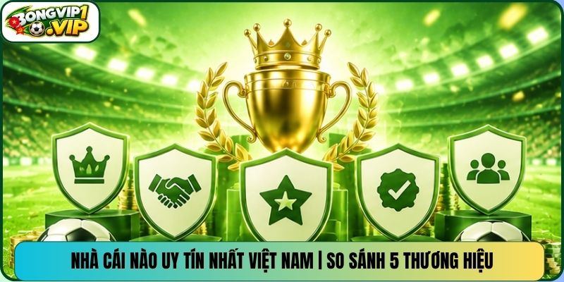 Nhà Cái Nào Uy Tín Nhất Việt Nam | So Sánh 5 Thương Hiệu